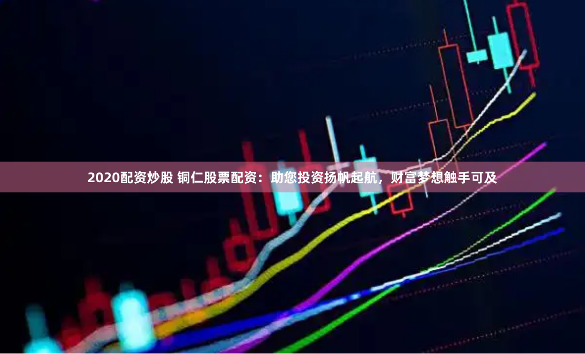 2020配资炒股 铜仁股票配资：助您投资扬帆起航，财富梦想触手可及