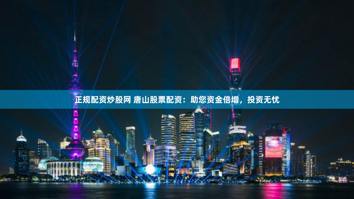 正规配资炒股网 唐山股票配资：助您资金倍增，投资无忧
