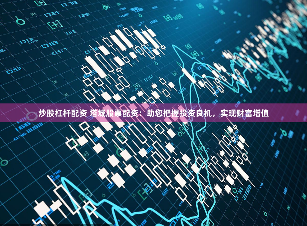 炒股杠杆配资 塔城股票配资：助您把握投资良机，实现财富增值