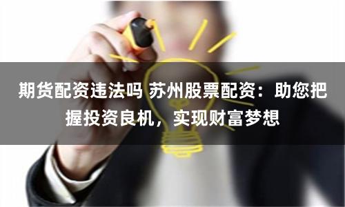 期货配资违法吗 苏州股票配资：助您把握投资良机，实现财富梦想