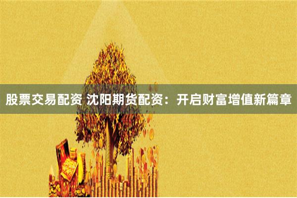 股票交易配资 沈阳期货配资：开启财富增值新篇章