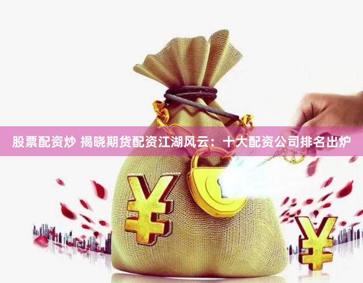 股票配资炒 揭晓期货配资江湖风云：十大配资公司排名出炉