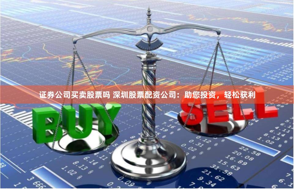 证券公司买卖股票吗 深圳股票配资公司：助您投资，轻松获利