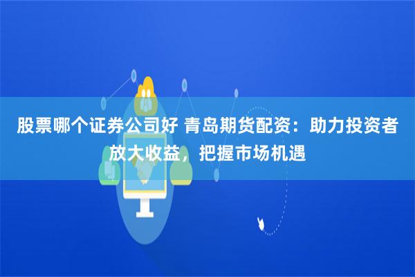 股票哪个证券公司好 青岛期货配资：助力投资者放大收益，把握市场机遇