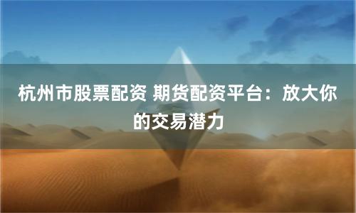 杭州市股票配资 期货配资平台：放大你的交易潜力