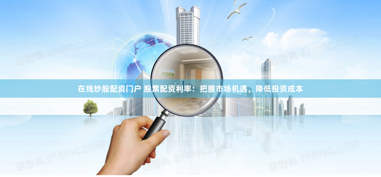 在线炒股配资门户 股票配资利率：把握市场机遇，降低投资成本