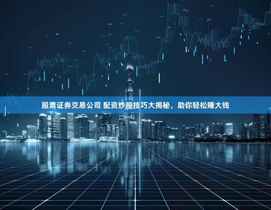 股票证券交易公司 配资炒股技巧大揭秘，助你轻松赚大钱