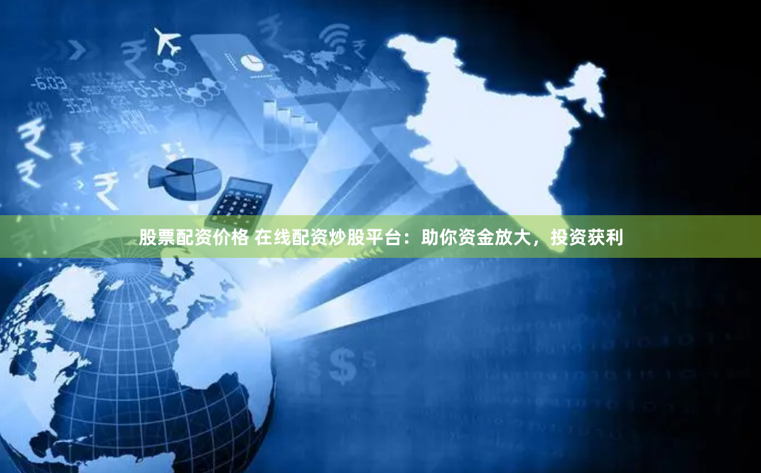 股票配资价格 在线配资炒股平台：助你资金放大，投资获利