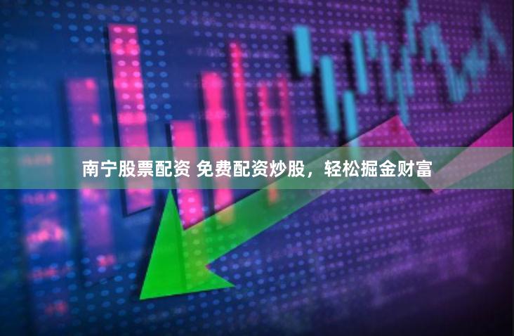南宁股票配资 免费配资炒股，轻松掘金财富