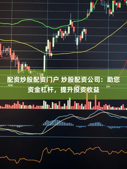 配资炒股配资门户 炒股配资公司：助您资金杠杆，提升投资收益