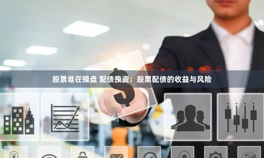 股票谁在操盘 配债投资：股票配债的收益与风险