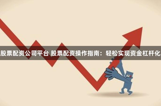 股票配资公司平台 股票配资操作指南：轻松实现资金杠杆化