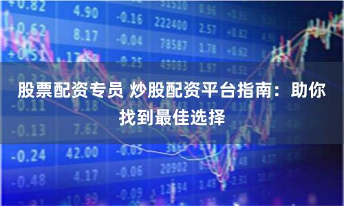 股票配资专员 炒股配资平台指南：助你找到最佳选择