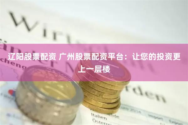 辽阳股票配资 广州股票配资平台：让您的投资更上一层楼