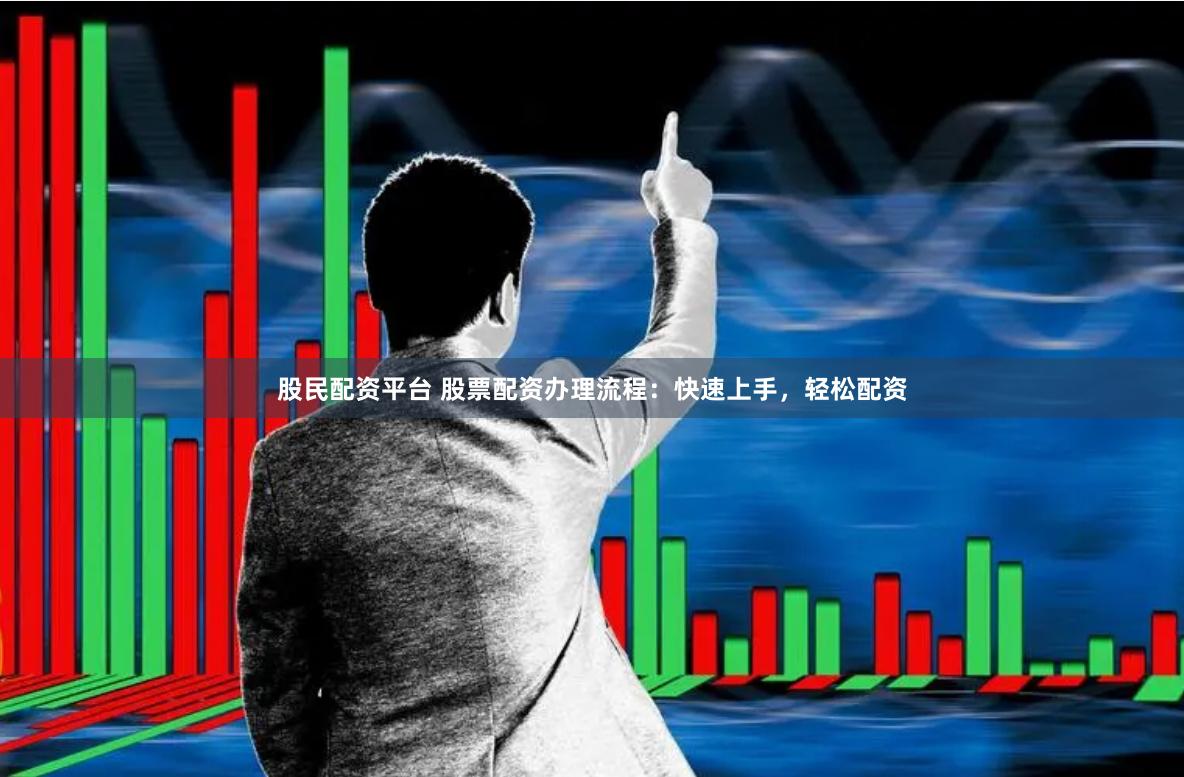 股民配资平台 股票配资办理流程：快速上手，轻松配资