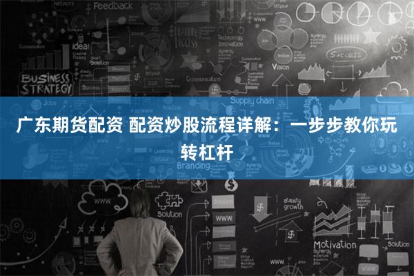 广东期货配资 配资炒股流程详解：一步步教你玩转杠杆