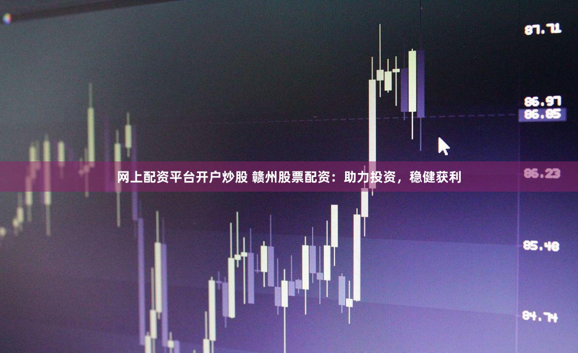 网上配资平台开户炒股 赣州股票配资：助力投资，稳健获利
