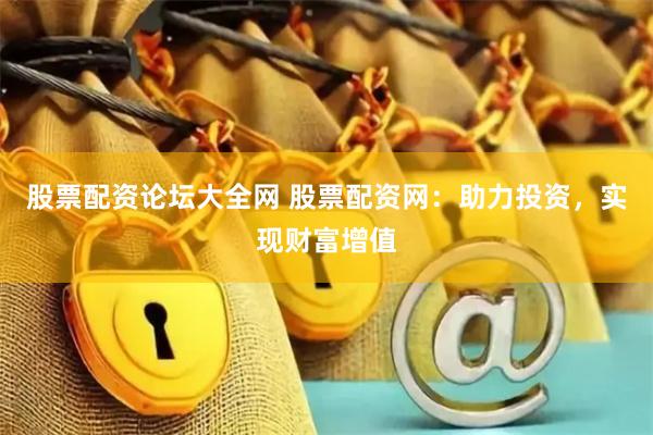股票配资论坛大全网 股票配资网：助力投资，实现财富增值