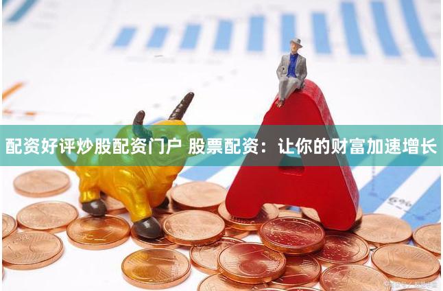 配资好评炒股配资门户 股票配资：让你的财富加速增长