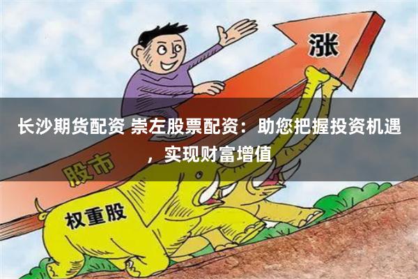 长沙期货配资 崇左股票配资：助您把握投资机遇，实现财富增值