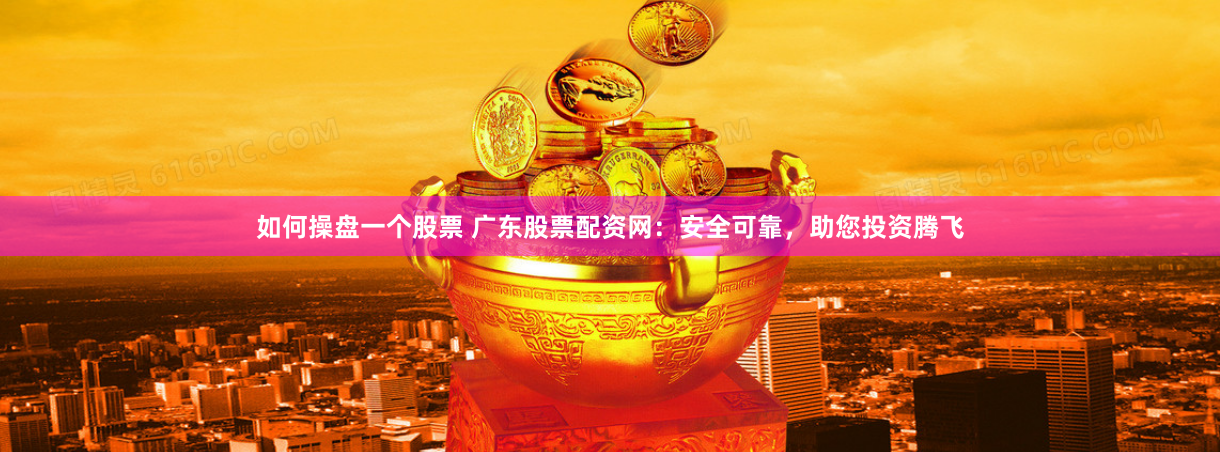 如何操盘一个股票 广东股票配资网：安全可靠，助您投资腾飞