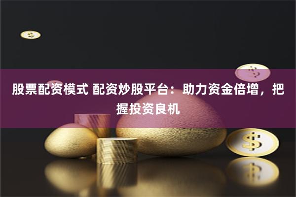 股票配资模式 配资炒股平台：助力资金倍增，把握投资良机