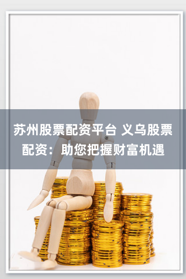 苏州股票配资平台 义乌股票配资：助您把握财富机遇