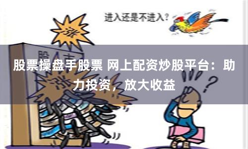 股票操盘手股票 网上配资炒股平台：助力投资，放大收益