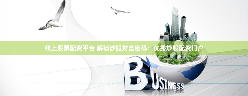 线上股票配资平台 解锁炒股财富密码：优秀炒股配资门户