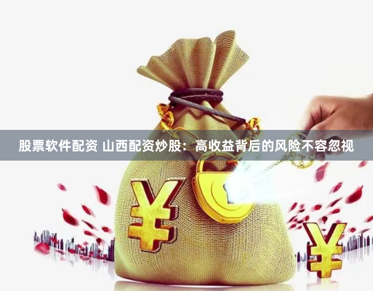 股票软件配资 山西配资炒股：高收益背后的风险不容忽视