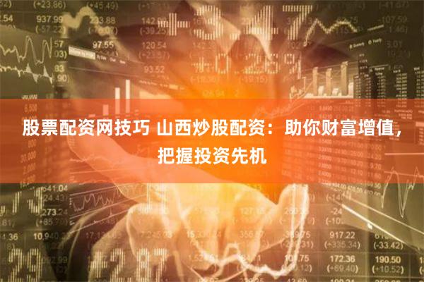 股票配资网技巧 山西炒股配资：助你财富增值，把握投资先机