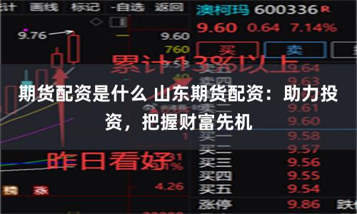 期货配资是什么 山东期货配资：助力投资，把握财富先机