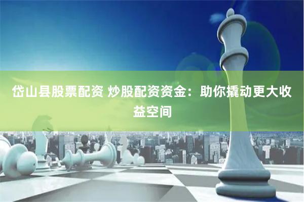 岱山县股票配资 炒股配资资金：助你撬动更大收益空间