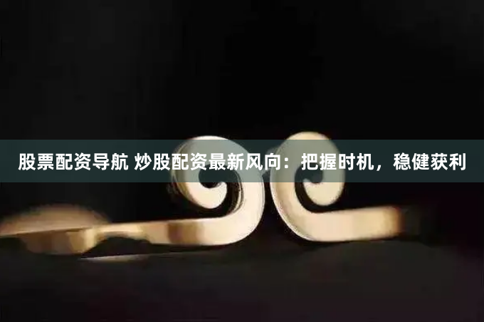股票配资导航 炒股配资最新风向：把握时机，稳健获利