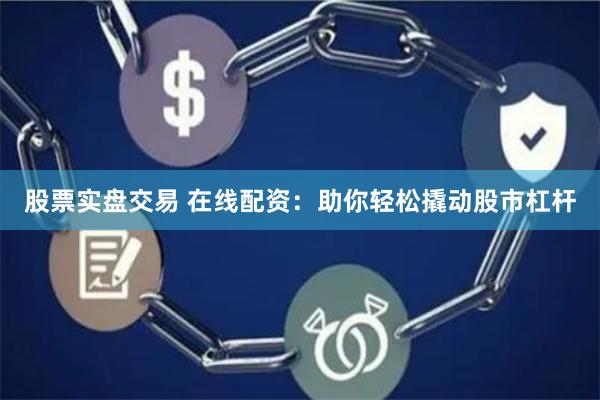 股票实盘交易 在线配资：助你轻松撬动股市杠杆