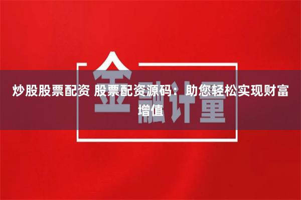 炒股股票配资 股票配资源码：助您轻松实现财富增值