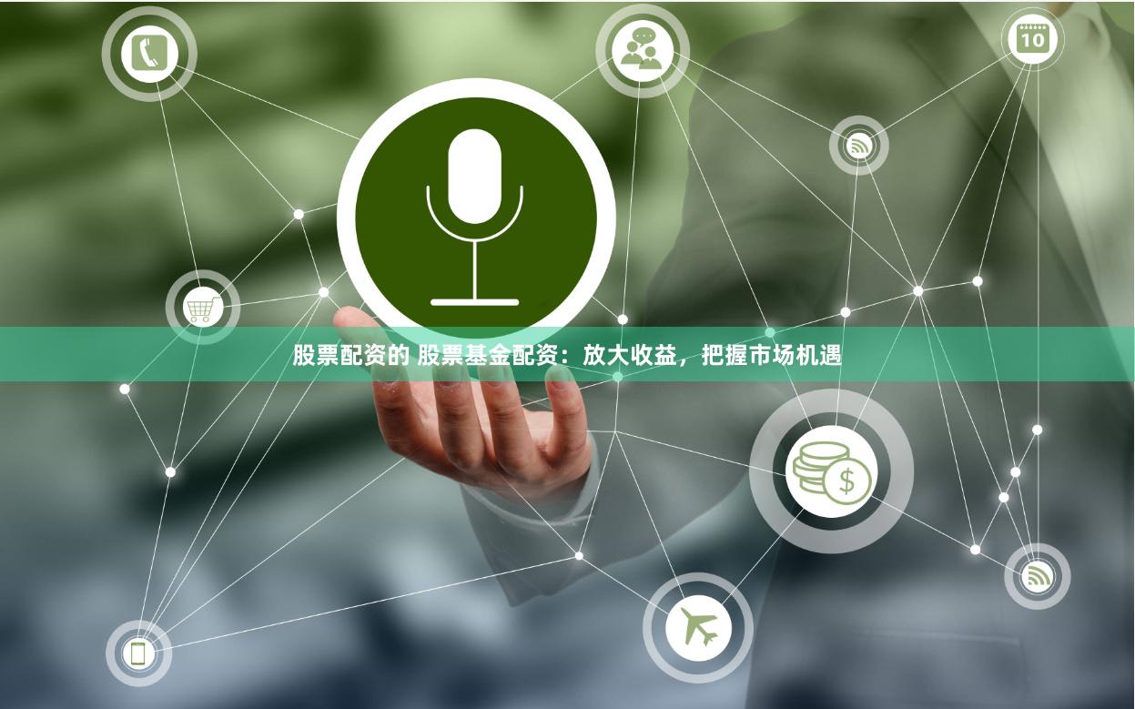 股票配资的 股票基金配资：放大收益，把握市场机遇