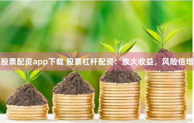 股票配资app下载 股票杠杆配资：放大收益，风险倍增