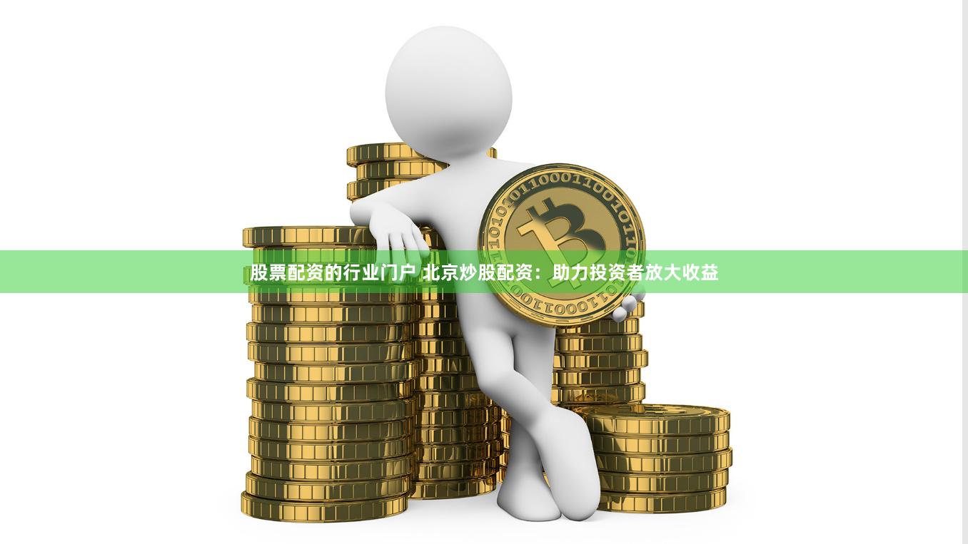 股票配资的行业门户 北京炒股配资：助力投资者放大收益