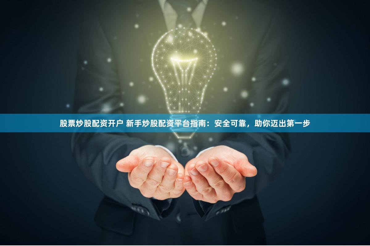 股票炒股配资开户 新手炒股配资平台指南：安全可靠，助你迈出第一步