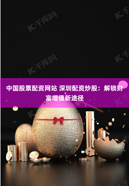 中国股票配资网站 深圳配资炒股：解锁财富增值新途径