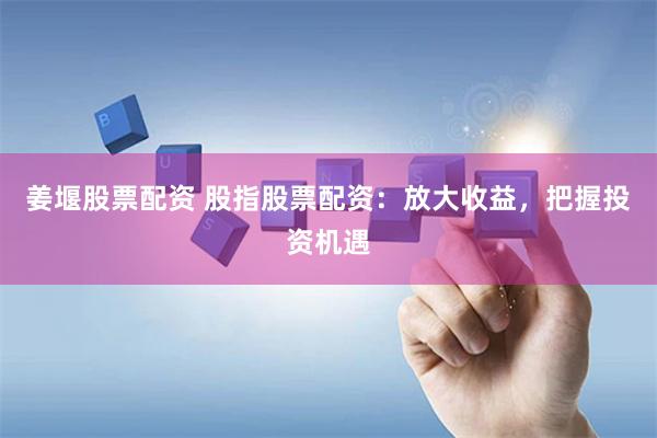 姜堰股票配资 股指股票配资：放大收益，把握投资机遇