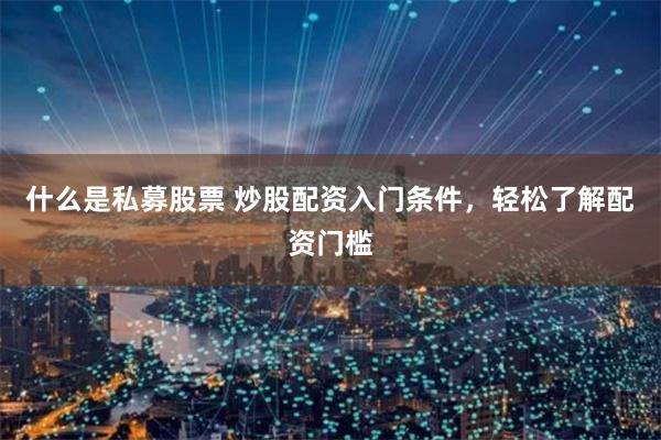 什么是私募股票 炒股配资入门条件，轻松了解配资门槛