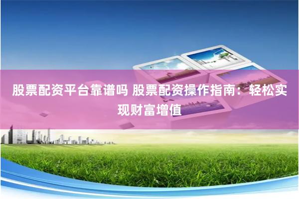 股票配资平台靠谱吗 股票配资操作指南：轻松实现财富增值