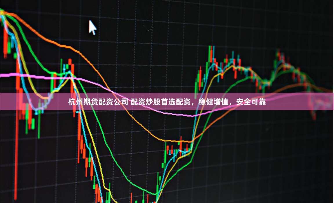 杭州期货配资公司 配资炒股首选配资，稳健增值，安全可靠