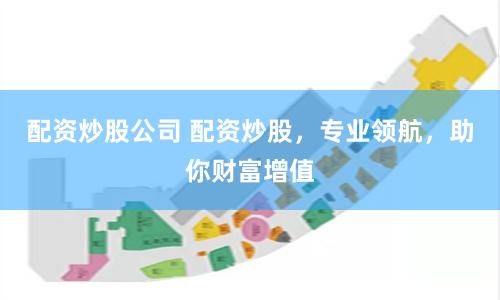 配资炒股公司 配资炒股，专业领航，助你财富增值