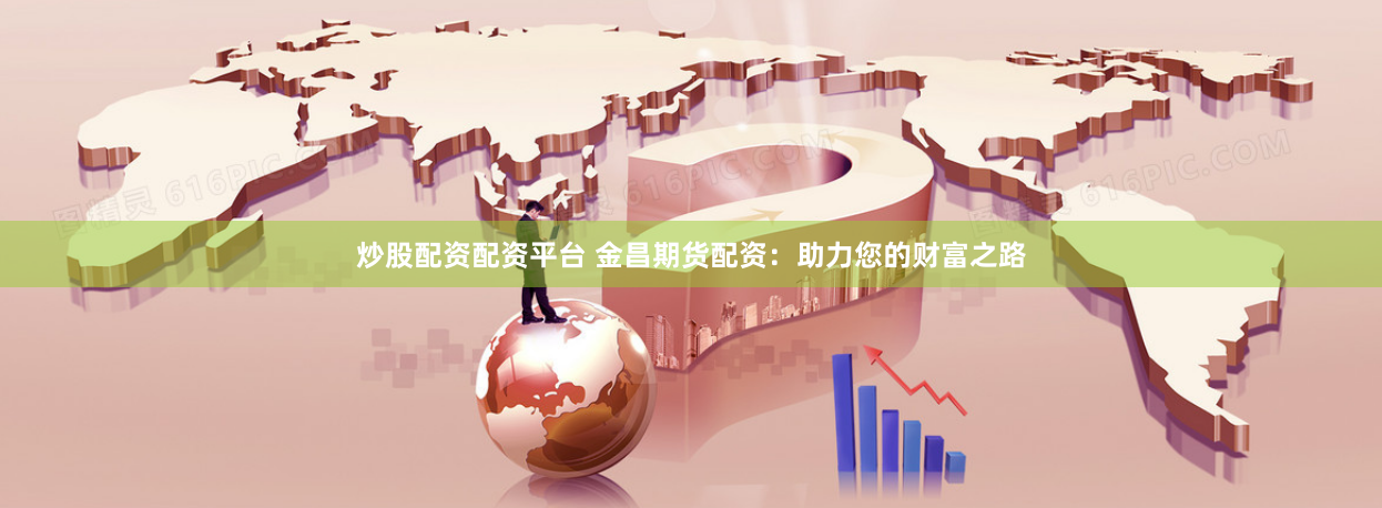 炒股配资配资平台 金昌期货配资：助力您的财富之路