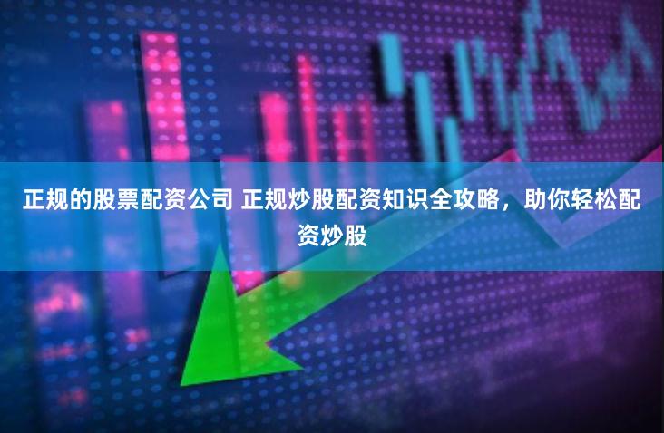 正规的股票配资公司 正规炒股配资知识全攻略，助你轻松配资炒股