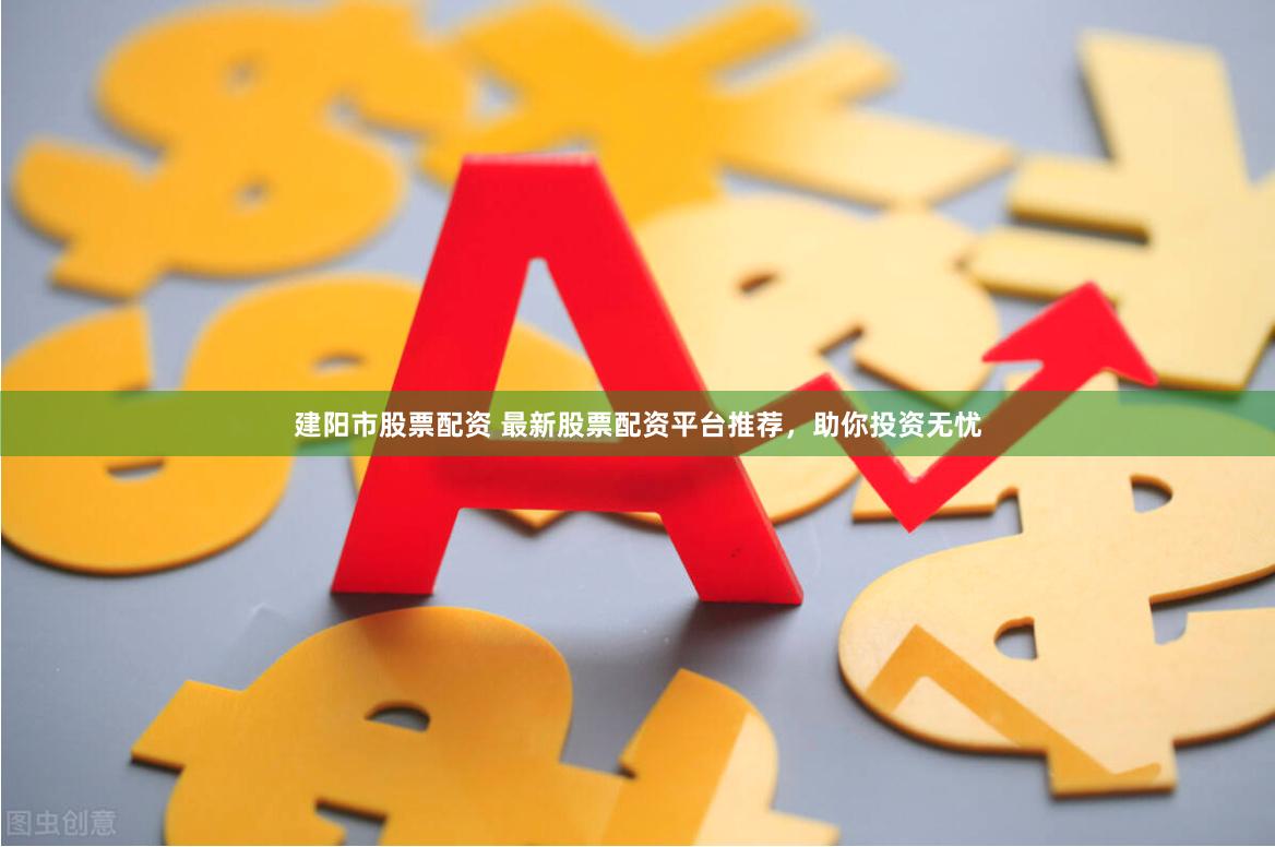 建阳市股票配资 最新股票配资平台推荐，助你投资无忧