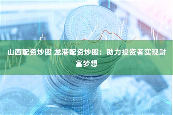 山西配资炒股 龙港配资炒股：助力投资者实现财富梦想
